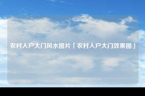 农村入户大门风水图片「农村入户大门效果图」