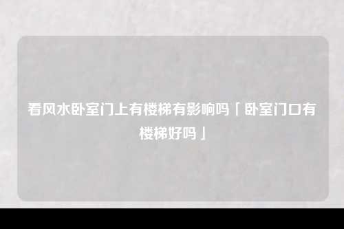 看风水卧室门上有楼梯有影响吗「卧室门口有楼梯好吗」