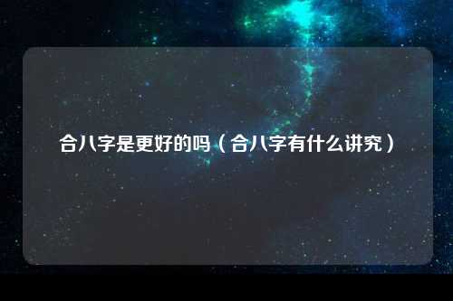 合八字是更好的吗（合八字有什么讲究）