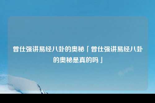 曾仕强讲易经八卦的奥秘「曾仕强讲易经八卦的奥秘是真的吗」