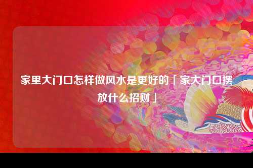 家里大门口怎样做风水是更好的「家大门口摆放什么招财」