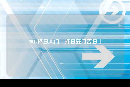 2019择日大门「择日安门吉日」