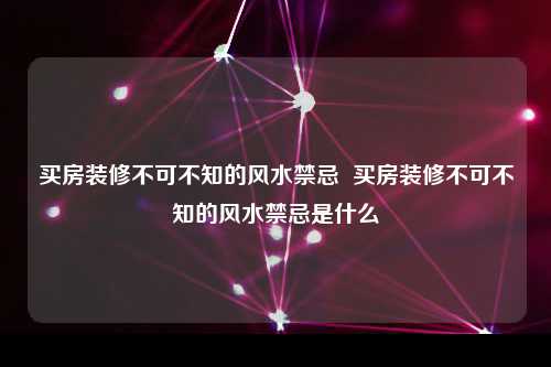 买房装修不可不知的风水禁忌  买房装修不可不知的风水禁忌是什么