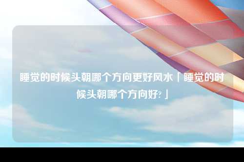 睡觉的时候头朝哪个方向更好风水「睡觉的时候头朝哪个方向好?」