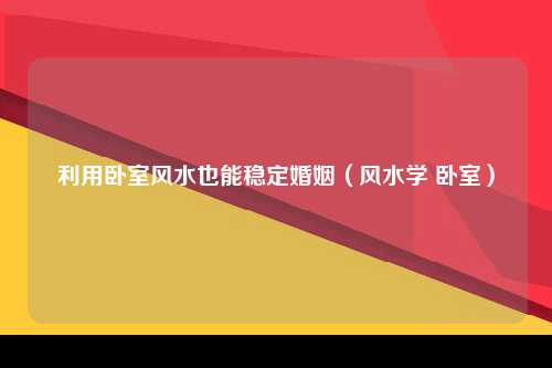 利用卧室风水也能稳定婚姻（风水学 卧室）