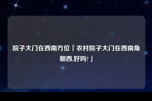 院子大门在西南方位「农村院子大门在西南角朝西,好吗?」