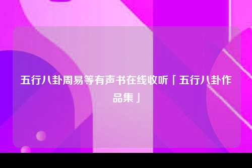 五行八卦周易等有声书在线收听「五行八卦作品集」