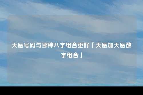 天医号码与哪种八字组合更好「天医加天医数字组合」