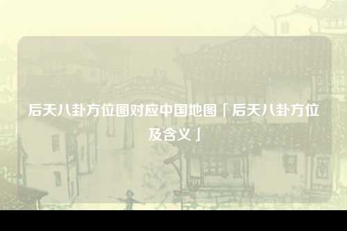 后天八卦方位图对应中国地图「后天八卦方位及含义」