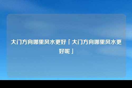 大门方向哪里风水更好「大门方向哪里风水更好呢」