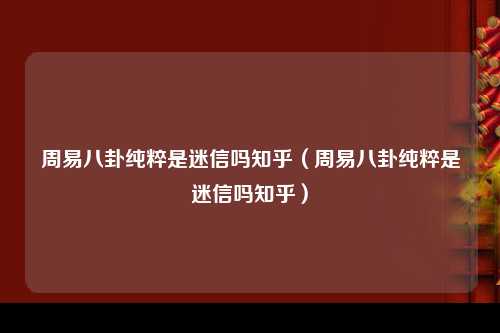 周易八卦纯粹是迷信吗知乎（周易八卦纯粹是迷信吗知乎）