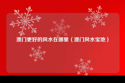 澳门更好的风水在哪里（澳门风水宝地）