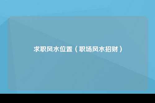 求职风水位置（职场风水招财）