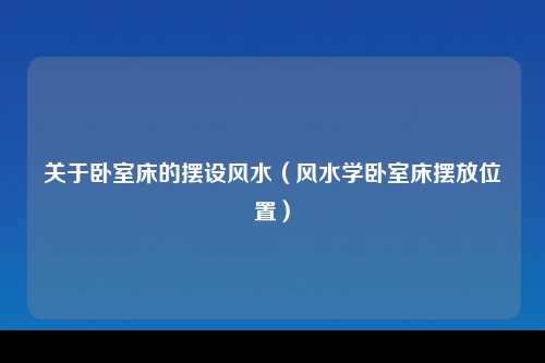 关于卧室床的摆设风水（风水学卧室床摆放位置）