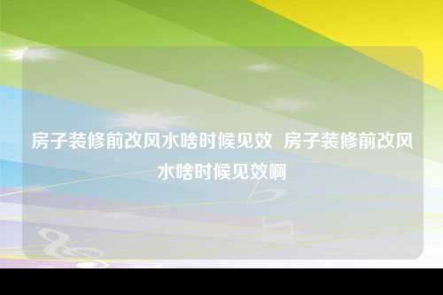 房子装修前改风水啥时候见效  房子装修前改风水啥时候见效啊