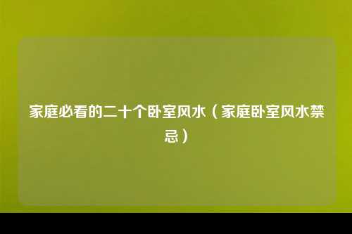 家庭必看的二十个卧室风水（家庭卧室风水禁忌）