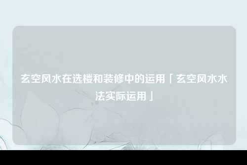 玄空风水在选楼和装修中的运用「玄空风水水法实际运用」