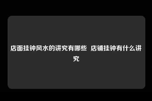 店面挂钟风水的讲究有哪些  店铺挂钟有什么讲究