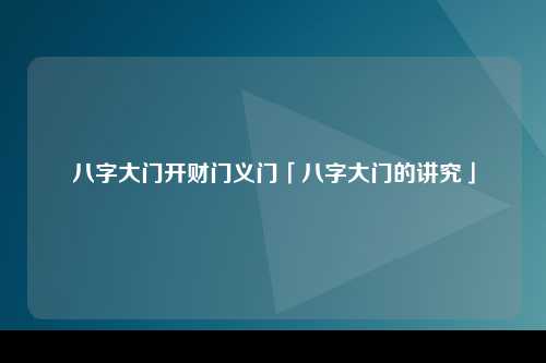 八字大门开财门义门「八字大门的讲究」