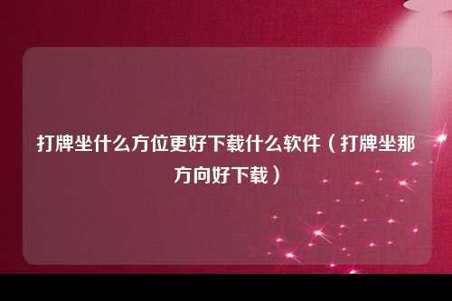 打牌坐什么方位更好下载什么软件（打牌坐那方向好下载）