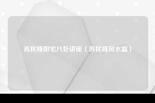 苏民峰阳宅八卦讲座（苏民峰风水篇）