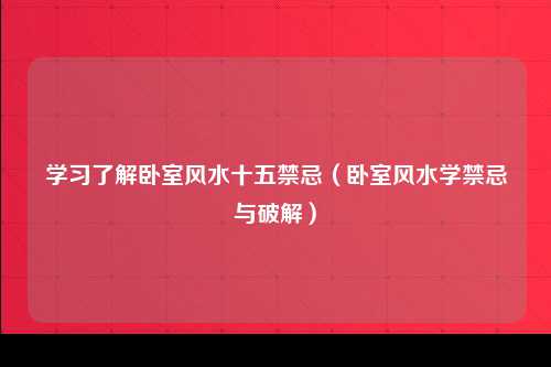 学习了解卧室风水十五禁忌（卧室风水学禁忌与破解）