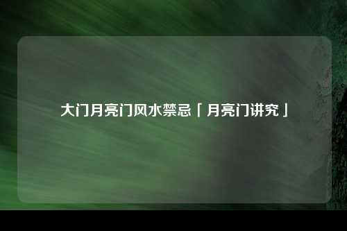 大门月亮门风水禁忌「月亮门讲究」