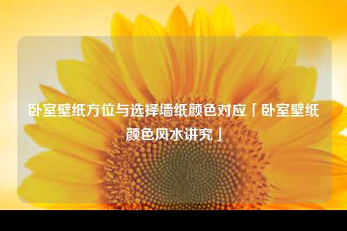 卧室壁纸方位与选择墙纸颜色对应「卧室壁纸颜色风水讲究」