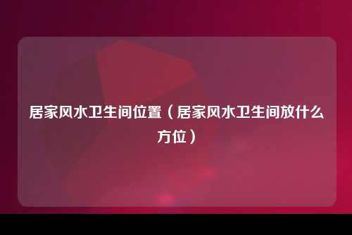 居家风水卫生间位置（居家风水卫生间放什么方位）