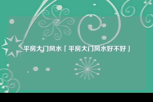 平房大门风水「平房大门风水好不好」