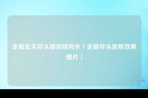 走廊玄关尽头墙装修风水「走廊尽头装修效果图片」