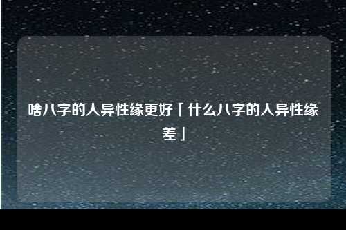 啥八字的人异性缘更好「什么八字的人异性缘差」