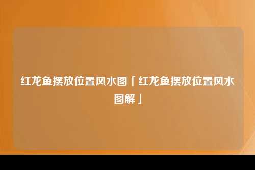 红龙鱼摆放位置风水图「红龙鱼摆放位置风水图解」