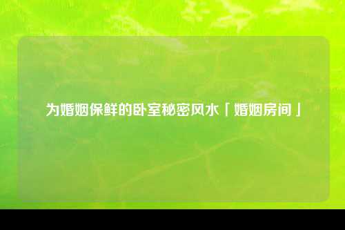 为婚姻保鲜的卧室秘密风水「婚姻房间」