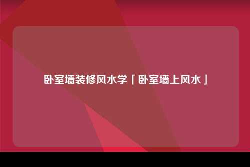 卧室墙装修风水学「卧室墙上风水」