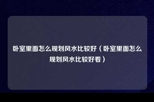 卧室里面怎么规划风水比较好（卧室里面怎么规划风水比较好看）