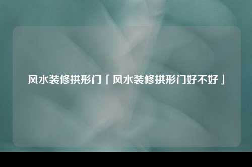 风水装修拱形门「风水装修拱形门好不好」