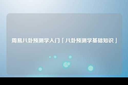 周易八卦预测学入门「八卦预测学基础知识」