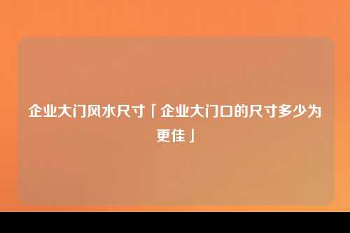 企业大门风水尺寸「企业大门口的尺寸多少为更佳」