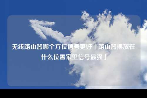 无线路由器哪个方位信号更好「路由器摆放在什么位置家里信号最强」