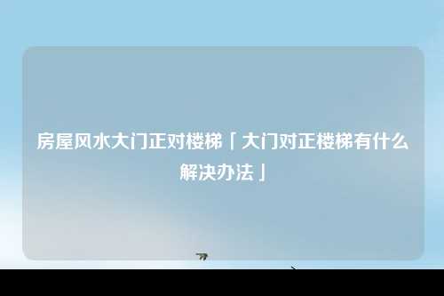 房屋风水大门正对楼梯「大门对正楼梯有什么解决办法」