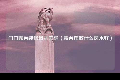 门口露台装修风水禁忌（露台摆放什么风水好）