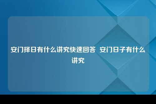 安门择日有什么讲究快速回答  安门日子有什么讲究