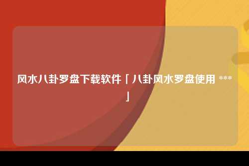 风水八卦罗盘下载软件「八卦风水罗盘使用 *** 」