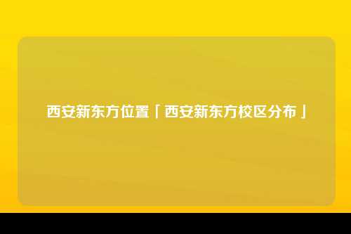 西安新东方位置「西安新东方校区分布」