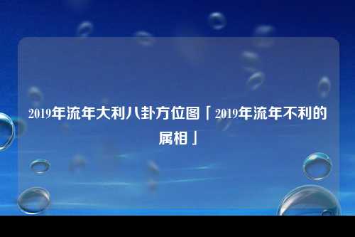 2019年流年大利八卦方位图「2019年流年不利的属相」