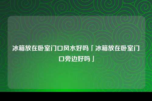 冰箱放在卧室门口风水好吗「冰箱放在卧室门口旁边好吗」