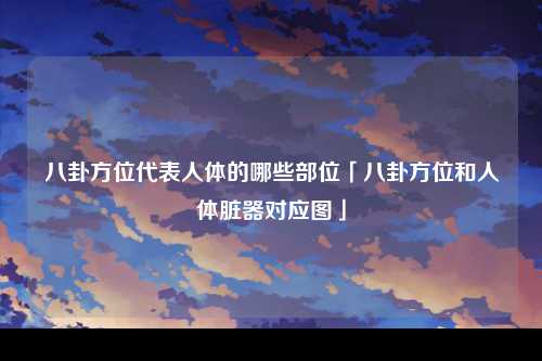 八卦方位代表人体的哪些部位「八卦方位和人体脏器对应图」