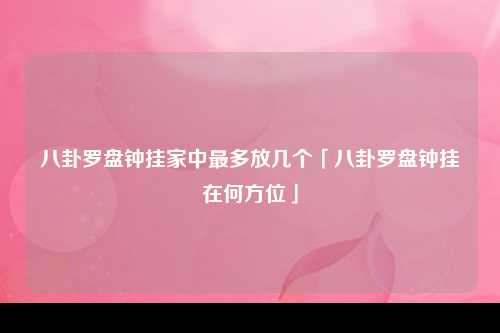 八卦罗盘钟挂家中最多放几个「八卦罗盘钟挂在何方位」