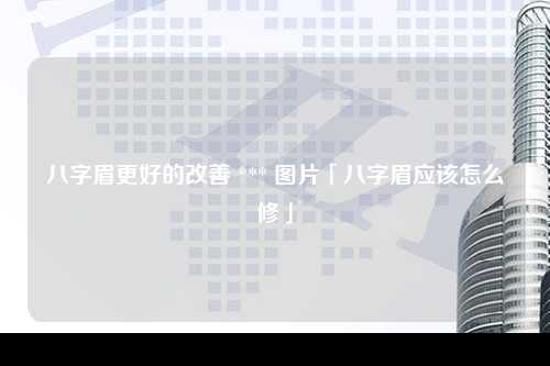 八字眉更好的改善 *** 图片「八字眉应该怎么修」